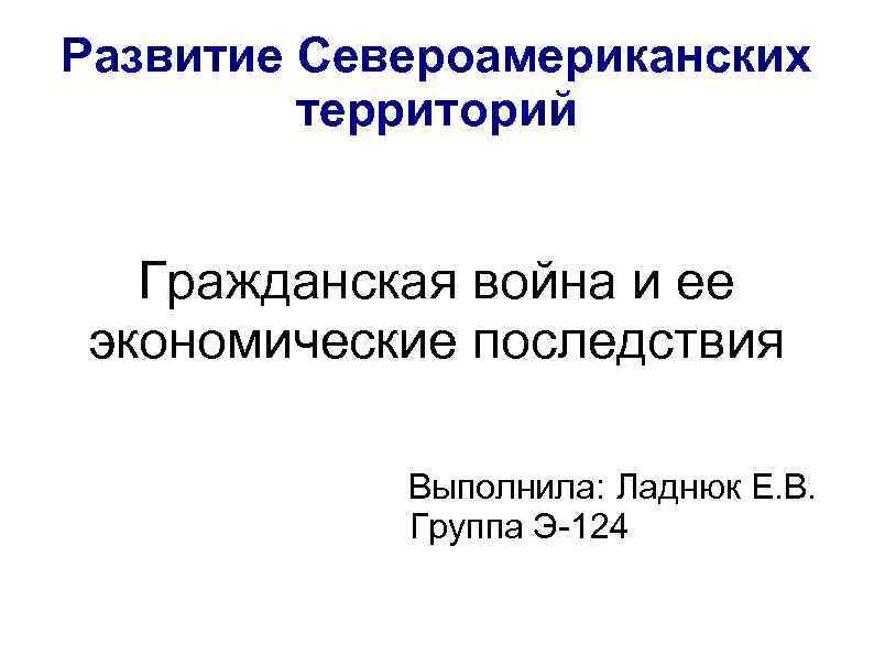Развитие Североамериканских территорий Гражданская война и ее экономические последствия Выполнила: Ладнюк Е. В. Группа