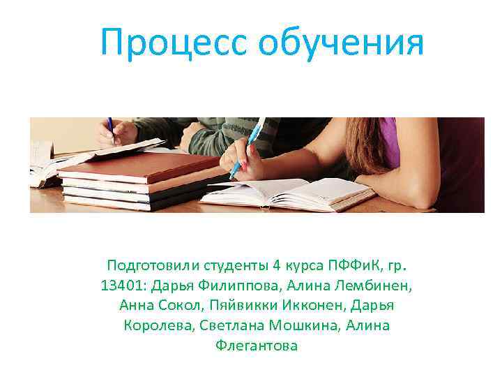 Процесс обучения Подготовили студенты 4 курса ПФФи. К, гр. 13401: Дарья Филиппова, Алина Лембинен,