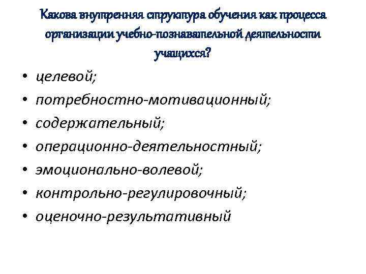  • • Какова внутренняя структура обучения как процесса организации учебно-познавательной деятельности учащихся? целевой;