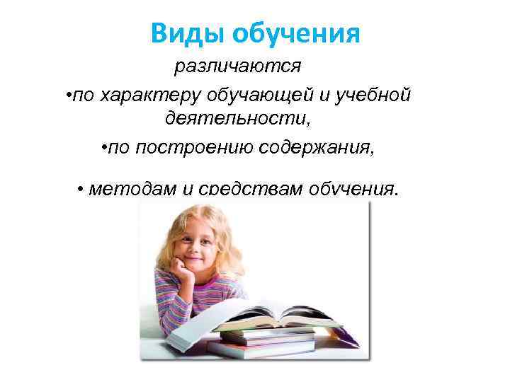 Виды обучения различаются • по характеру обучающей и учебной деятельности, • по построению содержания,