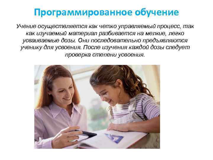 Программированное обучение Учение осуществляется как четко управляемый процесс, так как изучаемый материал разбивается на