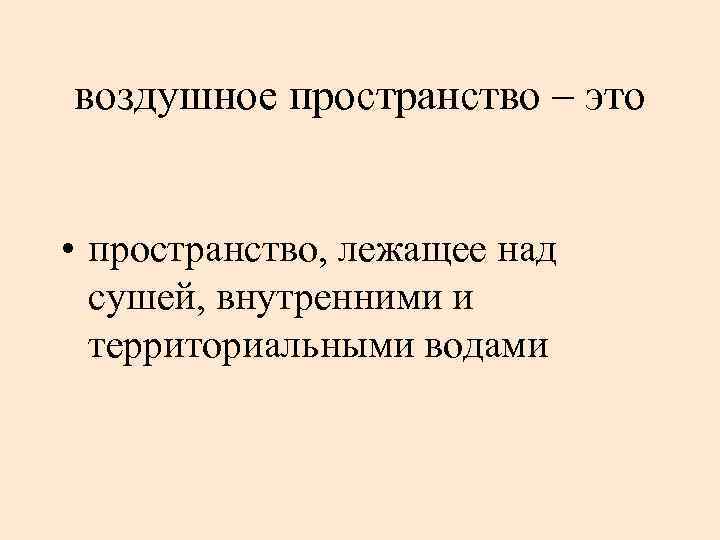 воздушное пространство – это • пространство, лежащее над сушей, внутренними и территориальными водами 