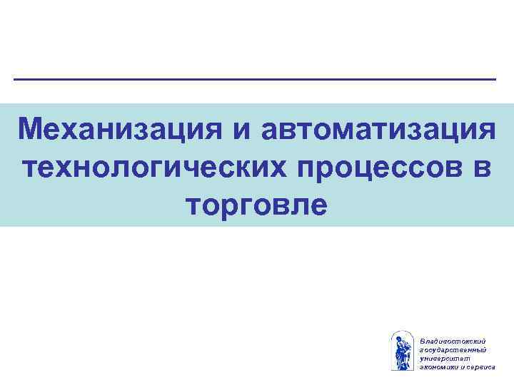 Механизация и автоматизация технологических процессов в торговле Владивостокский государственный университет экономики и сервиса 
