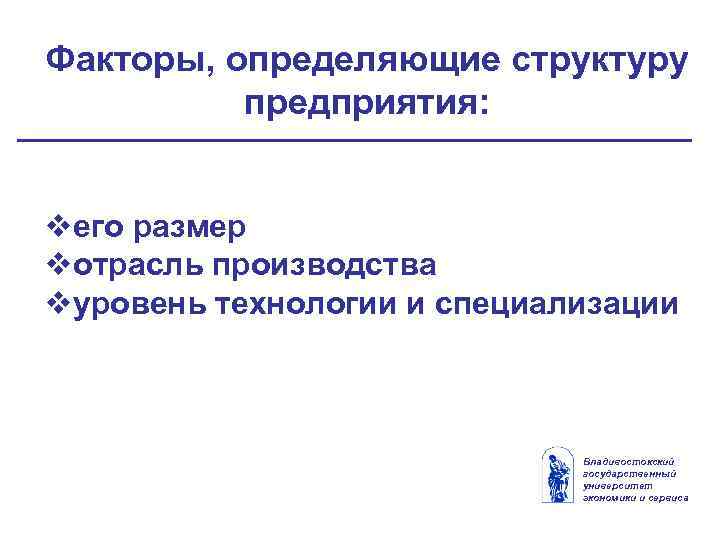 Факторы, определяющие структуру предприятия: vего размер vотрасль производства vуровень технологии и специализации Владивостокский государственный