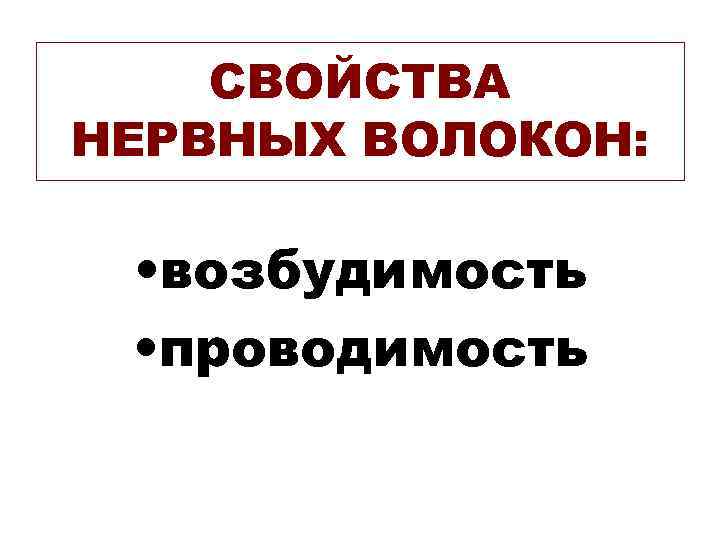 СВОЙСТВА НЕРВНЫХ ВОЛОКОН: • возбудимость • проводимость 