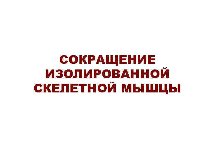 СОКРАЩЕНИЕ ИЗОЛИРОВАННОЙ СКЕЛЕТНОЙ МЫШЦЫ 