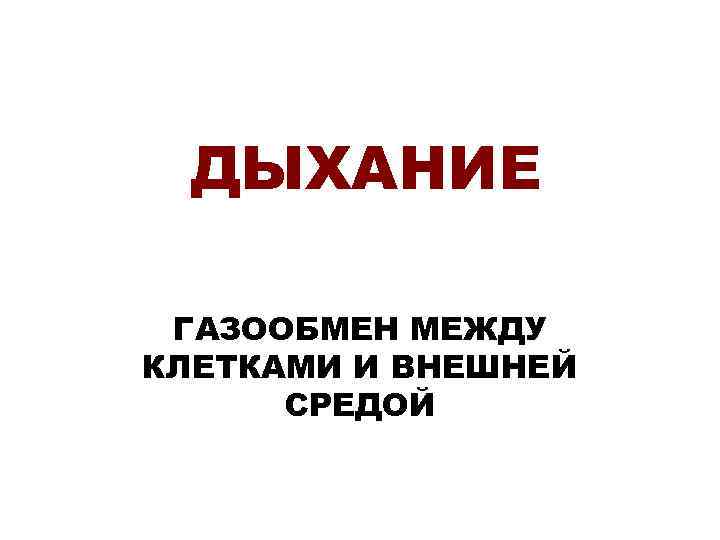 ДЫХАНИЕ ГАЗООБМЕН МЕЖДУ КЛЕТКАМИ И ВНЕШНЕЙ СРЕДОЙ 