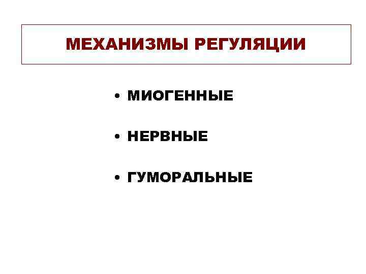 МЕХАНИЗМЫ РЕГУЛЯЦИИ • МИОГЕННЫЕ • НЕРВНЫЕ • ГУМОРАЛЬНЫЕ 