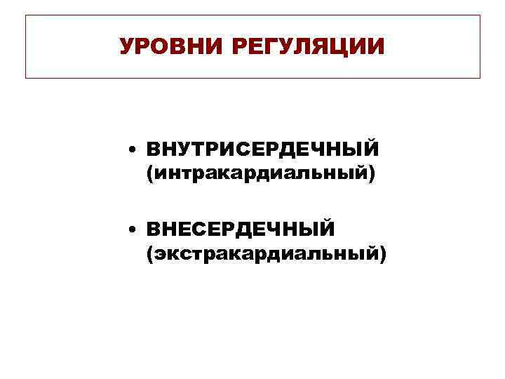 УРОВНИ РЕГУЛЯЦИИ • ВНУТРИСЕРДЕЧНЫЙ (интракардиальный) • ВНЕСЕРДЕЧНЫЙ (экстракардиальный) 