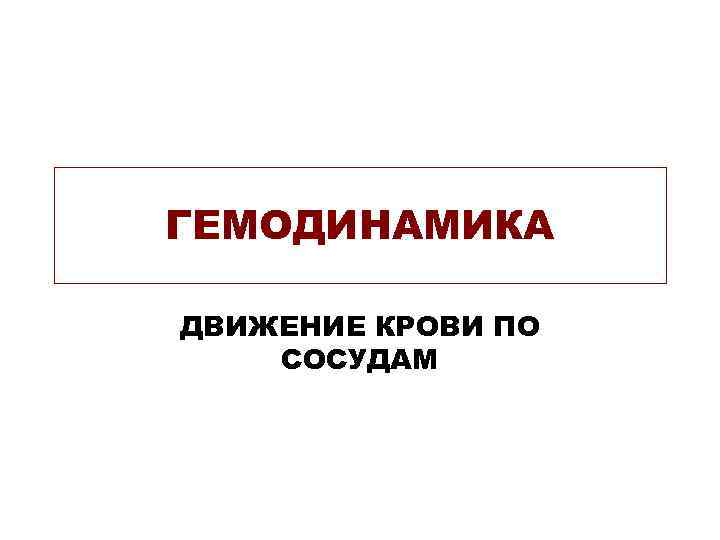 ГЕМОДИНАМИКА ДВИЖЕНИЕ КРОВИ ПО СОСУДАМ 