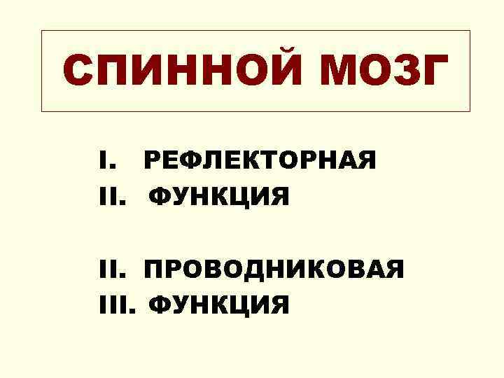 СПИННОЙ МОЗГ I. РЕФЛЕКТОРНАЯ II. ФУНКЦИЯ II. ПРОВОДНИКОВАЯ III. ФУНКЦИЯ 