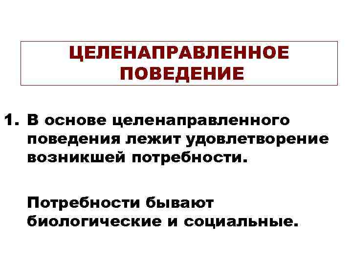 ЦЕЛЕНАПРАВЛЕННОЕ ПОВЕДЕНИЕ 1. В основе целенаправленного поведения лежит удовлетворение возникшей потребности. Потребности бывают биологические