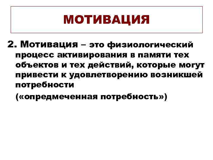 МОТИВАЦИЯ 2. Мотивация – это физиологический процесс активирования в памяти тех объектов и тех