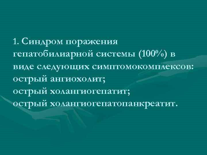 1. Синдром поражения гепатобилиарной системы (100%) в виде следующих симптомокомплексов: острый ангиохолит; острый холангиогепатопанкреатит.