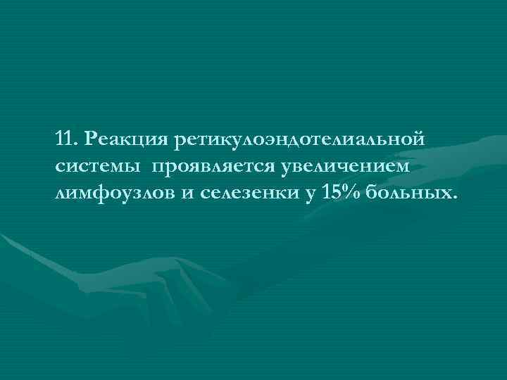 11. Реакция ретикулоэндотелиальной системы проявляется увеличением лимфоузлов и селезенки у 15% больных. 