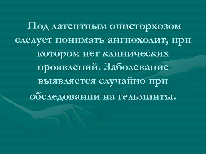 Под латентным описторхозом следует понимать ангиохолит, при котором нет клинических проявлений. Заболевание выявляется случайно