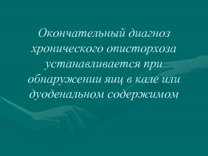 Окончательный диагноз хронического описторхоза устанавливается при обнаружении яиц в кале или дуоденальном содержимом 