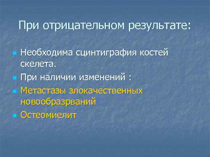 При отрицательном результате: n n Необходима сцинтиграфия костей скелета. При наличии изменений : Метастазы