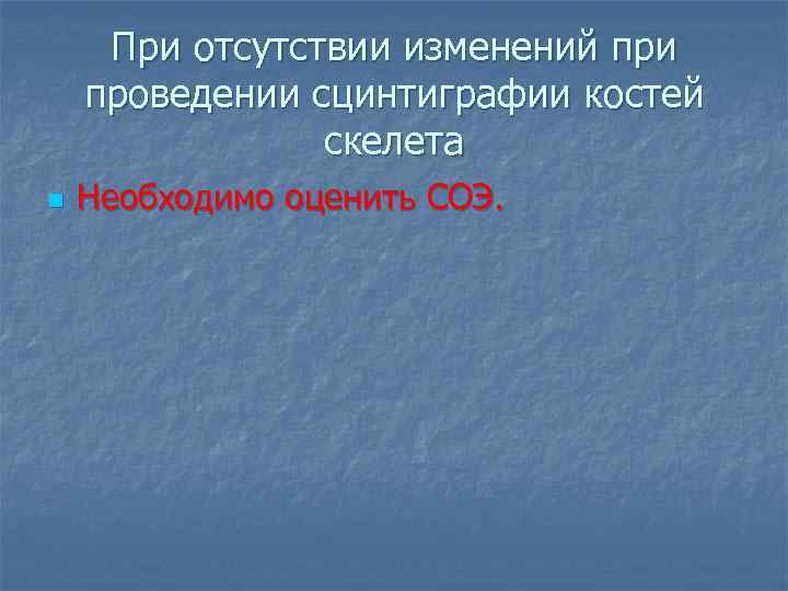 При отсутствии изменений при проведении сцинтиграфии костей скелета n Необходимо оценить СОЭ. 