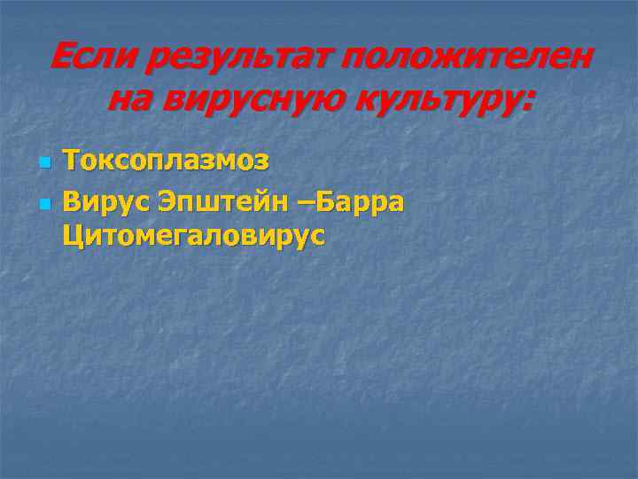 Если результат положителен на вирусную культуру: n n Токсоплазмоз Вирус Эпштейн –Барра Цитомегаловирус 