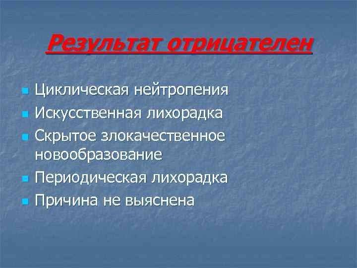 Результат отрицателен n n n Циклическая нейтропения Искусственная лихорадка Скрытое злокачественное новообразование Периодическая лихорадка