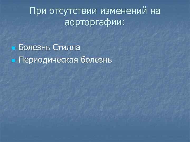 При отсутствии изменений на аорторгафии: n n Болезнь Стилла Периодическая болезнь 