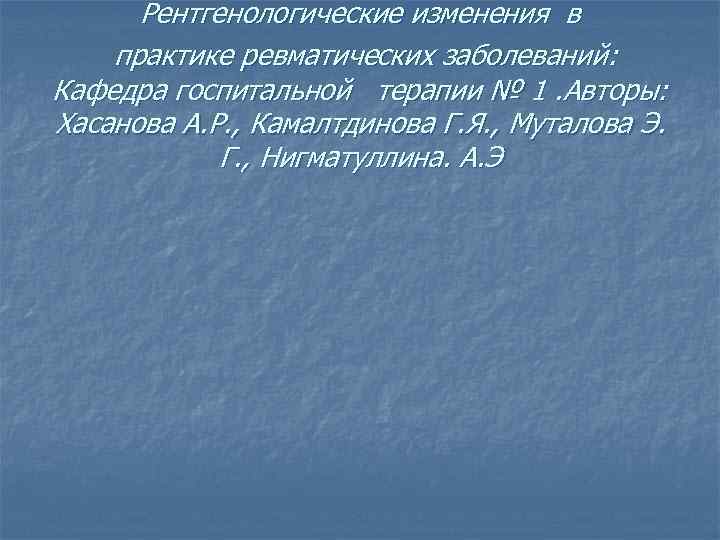 Рентгенологические изменения в практике ревматических заболеваний: Кафедра госпитальной терапии № 1. Авторы: Хасанова А.