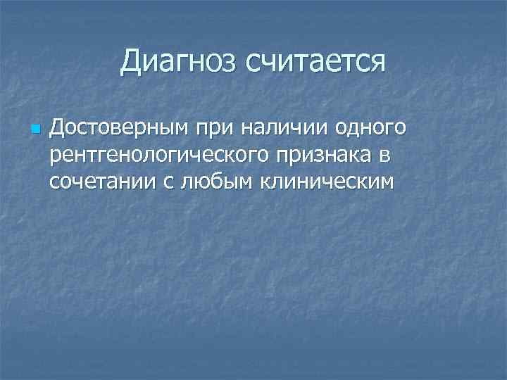 Диагноз считается n Достоверным при наличии одного рентгенологического признака в сочетании с любым клиническим