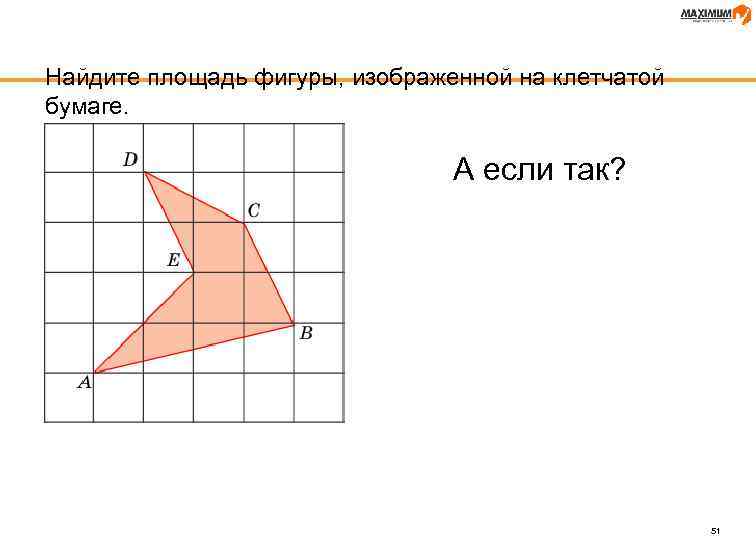 Найдите площадь фигуры, изображенной на клетчатой бумаге. А если так? 51 