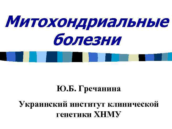Митохондриальные болезни Ю. Б. Гречанина Украинский институт клинической генетики ХНМУ 