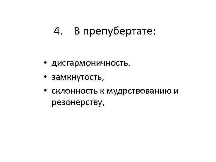 4. В препубертате: • дисгармоничность, • замкнутость, • склонность к мудрствованию и резонерству, 