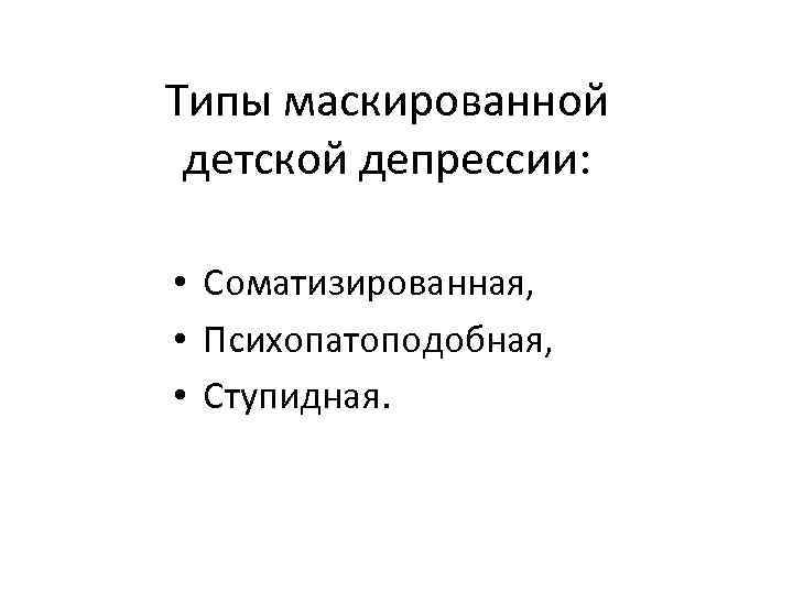 Типы маскированной детской депрессии: • Соматизированная, • Психопатоподобная, • Ступидная. 