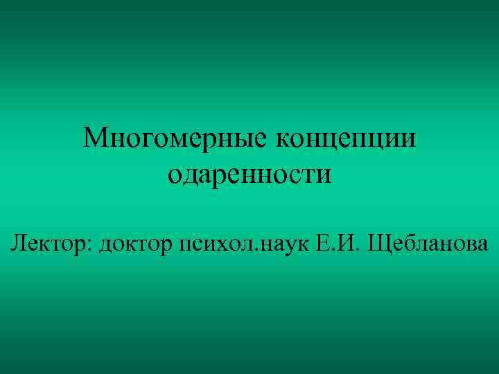 Многомерные концепции одаренности Лектор: доктор психол. наук Е. И. Щебланова Многомерные концепции одаренности Лектор: доктор психол. наук Е. И. Щебланова