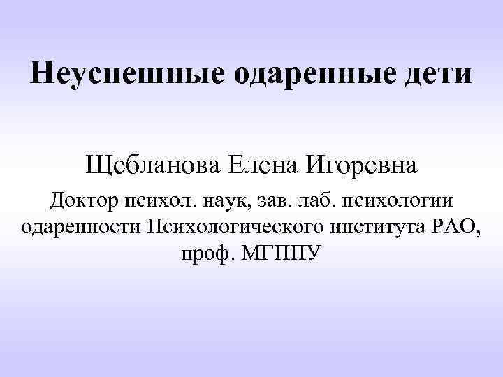 Неуспешные одаренные дети Щебланова Елена Игоревна Доктор психол. наук, зав. лаб. психологии одаренности Психологического