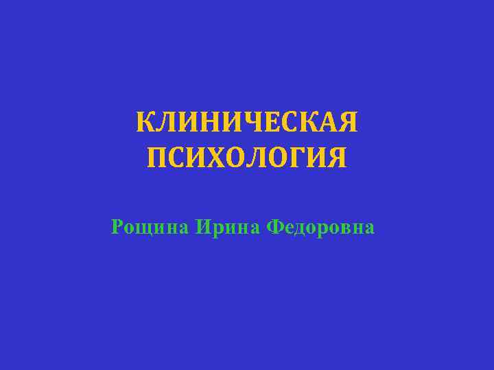 КЛИНИЧЕСКАЯ ПСИХОЛОГИЯ Рощина Ирина Федоровна 