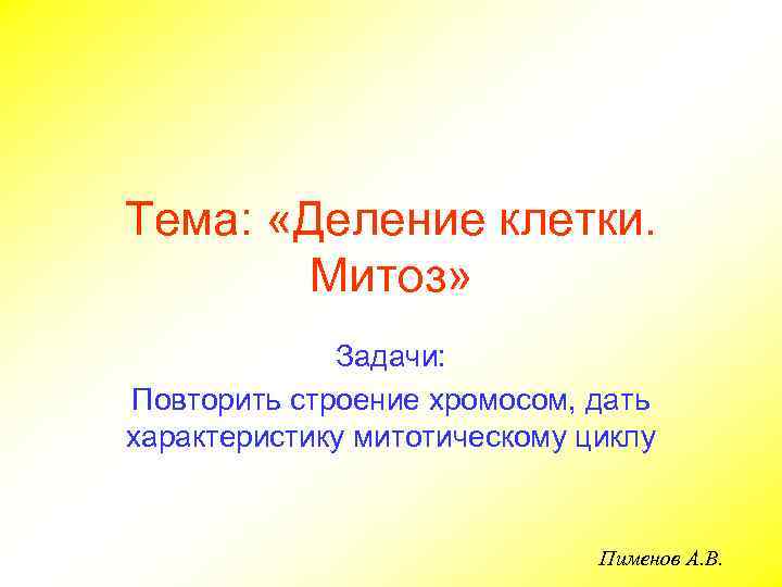 Тема: «Деление клетки. Митоз» Задачи: Повторить строение хромосом, дать характеристику митотическому циклу Пименов А.