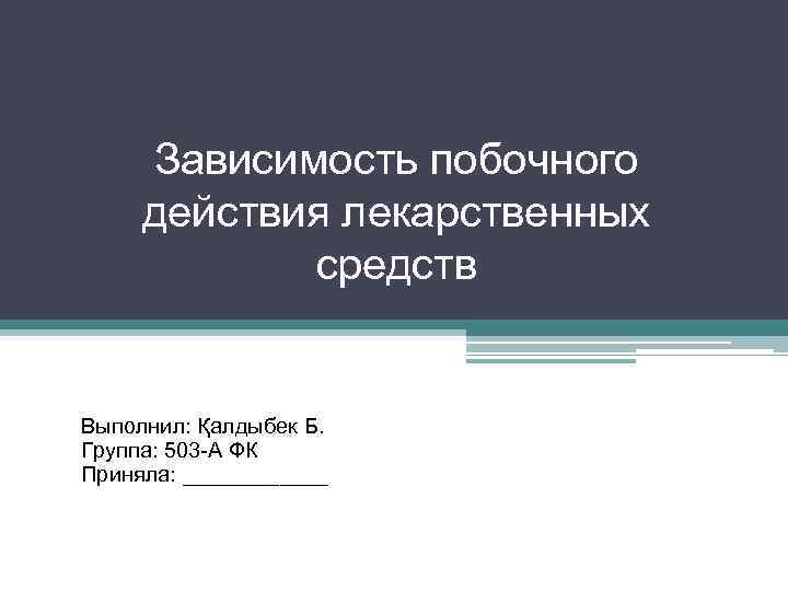 Зависимость побочного действия лекарственных средств Выполнил: Қалдыбек Б. Группа: 503 -А ФК Приняла: ______