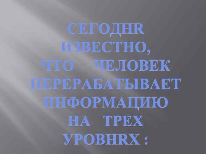 СЕГОДНЯ ИЗВЕСТНО, ЧТО ЧЕЛОВЕК ПЕРЕРАБАТЫВАЕТ ИНФОРМАЦИЮ НА ТРЕХ УРОВНЯХ : 