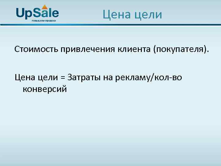 Цена цели Стоимость привлечения клиента (покупателя). Цена цели = Затраты на рекламу/кол-во конверсий 