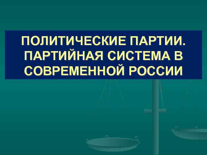 ПОЛИТИЧЕСКИЕ ПАРТИИ. ПАРТИЙНАЯ СИСТЕМА В СОВРЕМЕННОЙ РОССИИ 