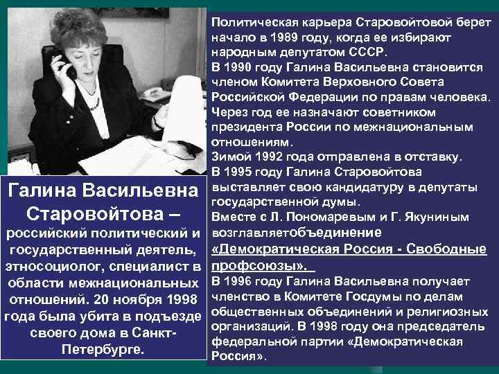 Политическая карьера Старовойтовой берет начало в 1989 году, когда ее избирают народным депутатом СССР.