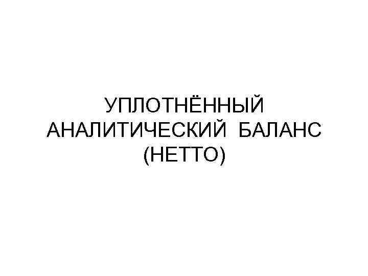 УПЛОТНЁННЫЙ АНАЛИТИЧЕСКИЙ БАЛАНС (НЕТТО) 