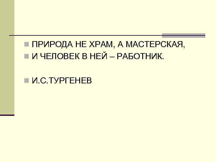 n ПРИРОДА НЕ ХРАМ, А МАСТЕРСКАЯ, n И ЧЕЛОВЕК В НЕЙ – РАБОТНИК. n