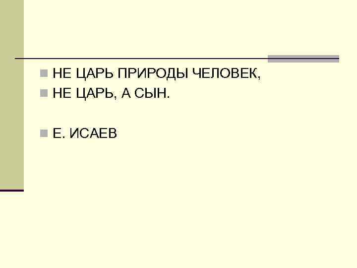 n НЕ ЦАРЬ ПРИРОДЫ ЧЕЛОВЕК, n НЕ ЦАРЬ, А СЫН. n Е. ИСАЕВ 
