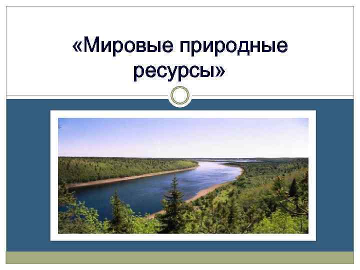  «Мировые природные ресурсы» 
