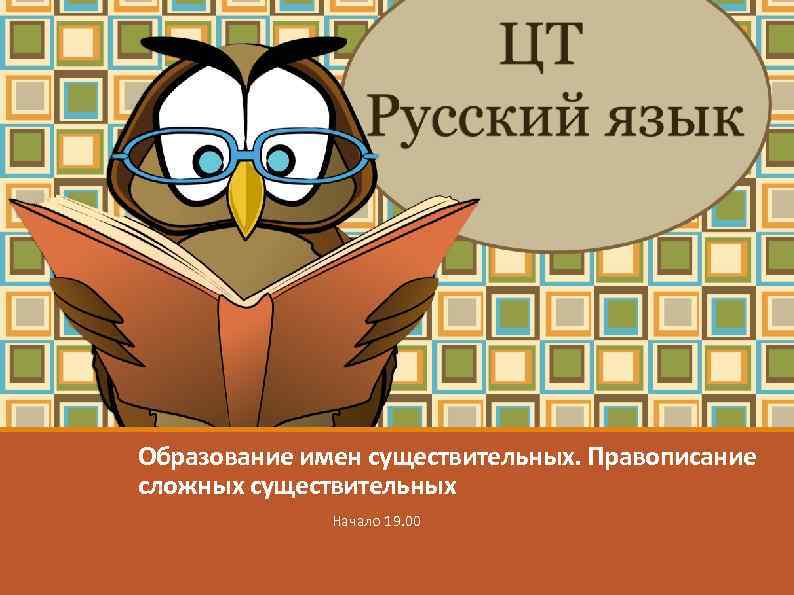 Морфемика. Состав слова Образование имен существительных. Правописание сложных существительных Начало 19. 00 