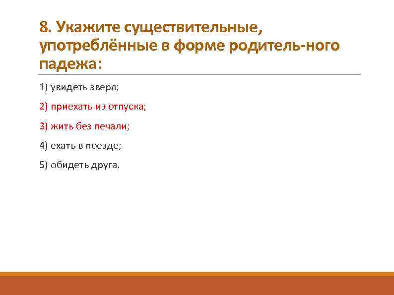 8. Укажите существительные, употреблённые в форме родитель ного падежа: 1) увидеть зверя; 2) приехать