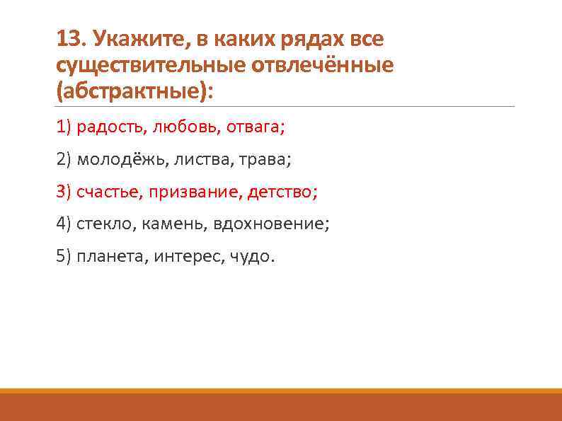 13. Укажите, в каких рядах все существительные отвлечённые (абстрактные): 1) радость, любовь, отвага; 2)