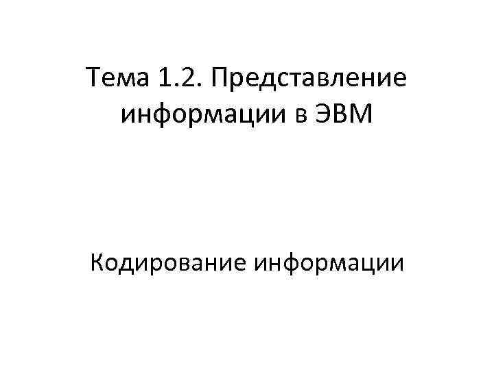 Тема 1. 2. Представление информации в ЭВМ Кодирование информации 