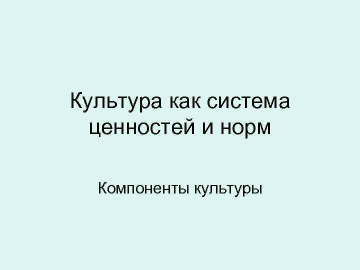 Культура как система ценностей и норм Компоненты культуры 